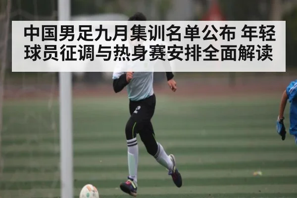 中国男足九月集训名单公布 年轻球员征调与热身赛安排全面解读